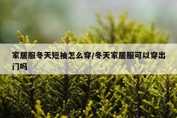 家居服冬天短袖怎么穿/冬天家居服可以穿出门吗