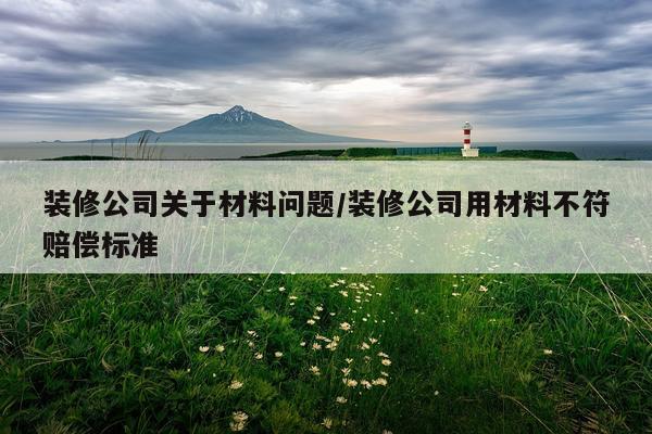 装修公司关于材料问题/装修公司用材料不符赔偿标准