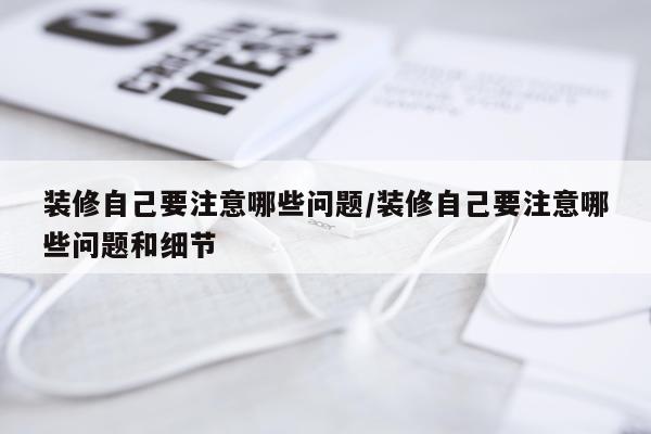 装修自己要注意哪些问题/装修自己要注意哪些问题和细节