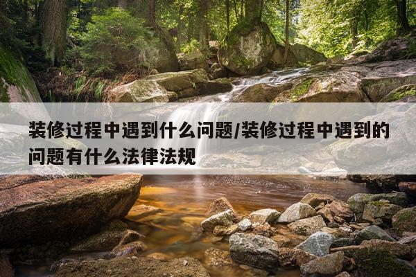 装修过程中遇到什么问题/装修过程中遇到的问题有什么法律法规