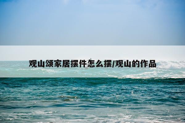 观山颂家居摆件怎么摆/观山的作品