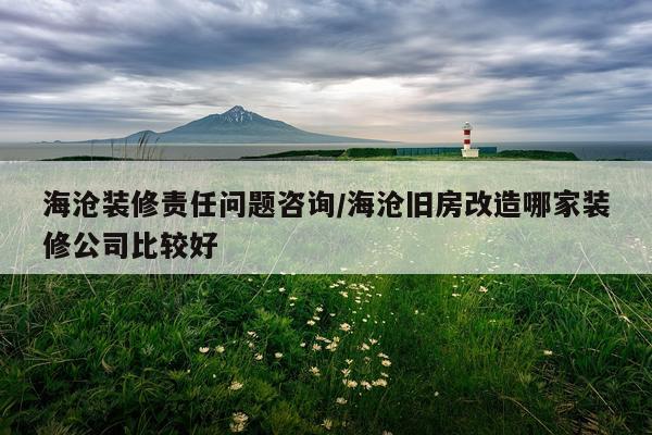 海沧装修责任问题咨询/海沧旧房改造哪家装修公司比较好
