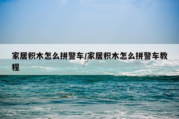 家居积木怎么拼警车/家居积木怎么拼警车教程