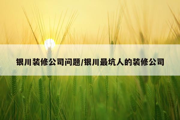 银川装修公司问题/银川最坑人的装修公司