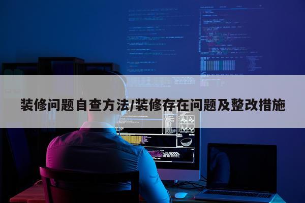 装修问题自查方法/装修存在问题及整改措施