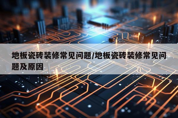 地板瓷砖装修常见问题/地板瓷砖装修常见问题及原因