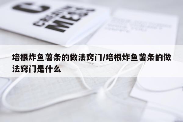 培根炸鱼薯条的做法窍门/培根炸鱼薯条的做法窍门是什么