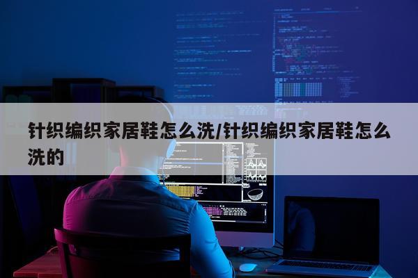 针织编织家居鞋怎么洗/针织编织家居鞋怎么洗的