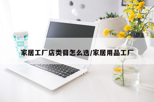 家居工厂店类目怎么选/家居用品工厂