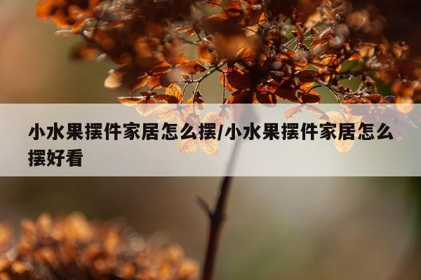 小水果摆件家居怎么摆/小水果摆件家居怎么摆好看