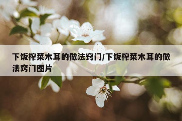 下饭榨菜木耳的做法窍门/下饭榨菜木耳的做法窍门图片