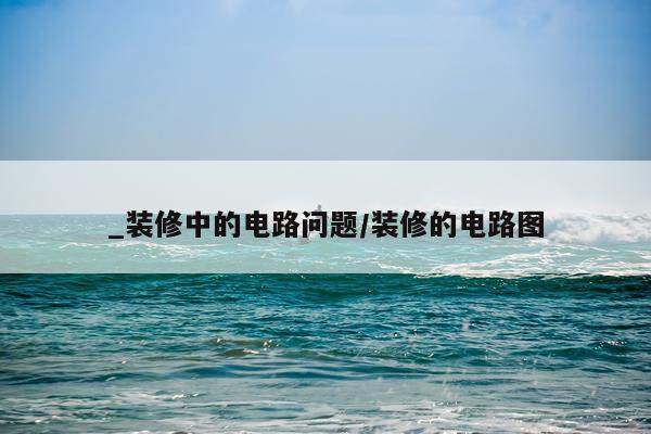 _装修中的电路问题/装修的电路图