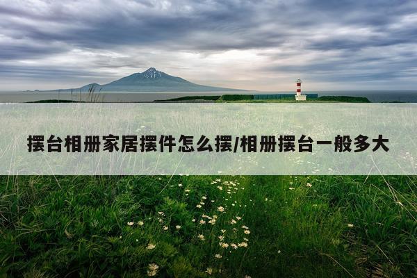 摆台相册家居摆件怎么摆/相册摆台一般多大