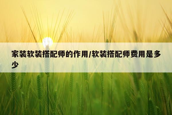 家装软装搭配师的作用/软装搭配师费用是多少