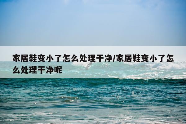 家居鞋变小了怎么处理干净/家居鞋变小了怎么处理干净呢