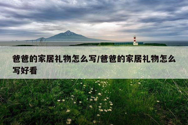 爸爸的家居礼物怎么写/爸爸的家居礼物怎么写好看