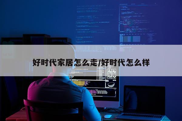 好时代家居怎么走/好时代怎么样