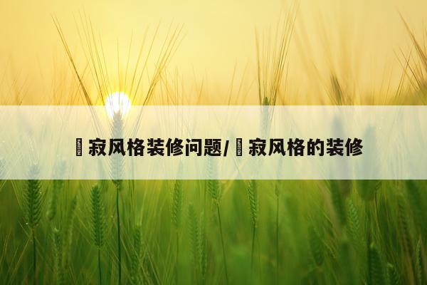 侘寂风格装修问题/侘寂风格的装修