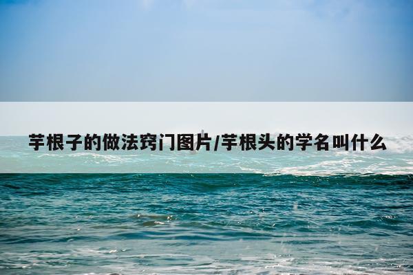 芋根子的做法窍门图片/芋根头的学名叫什么