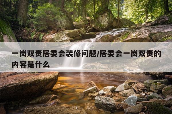 一岗双责居委会装修问题/居委会一岗双责的内容是什么