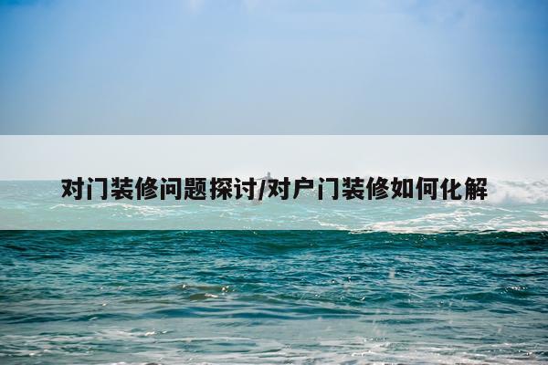 对门装修问题探讨/对户门装修如何化解