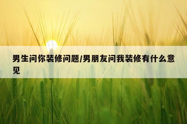 男生问你装修问题/男朋友问我装修有什么意见