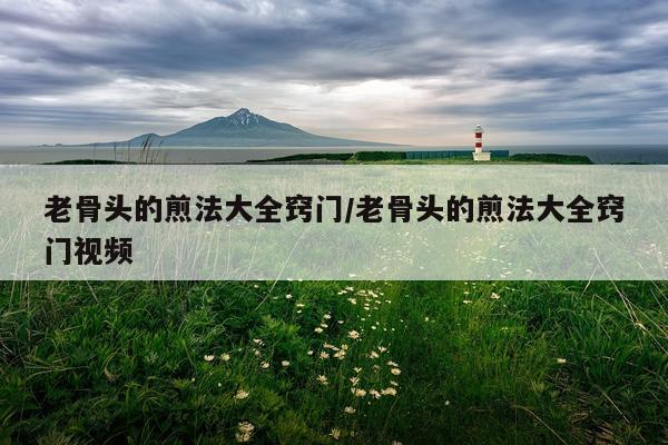 老骨头的煎法大全窍门/老骨头的煎法大全窍门视频