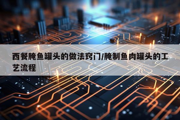 西餐腌鱼罐头的做法窍门/腌制鱼肉罐头的工艺流程
