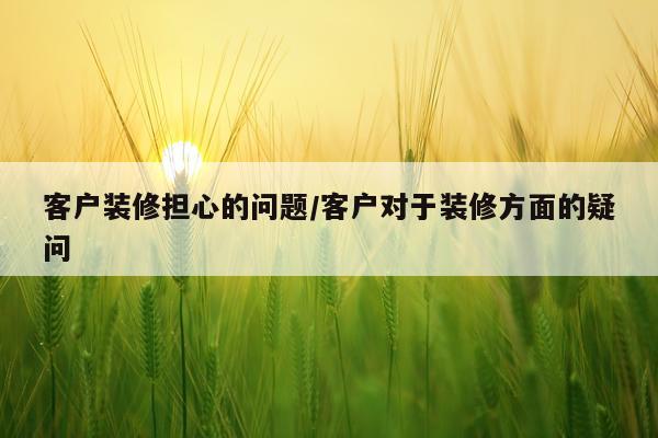 客户装修担心的问题/客户对于装修方面的疑问