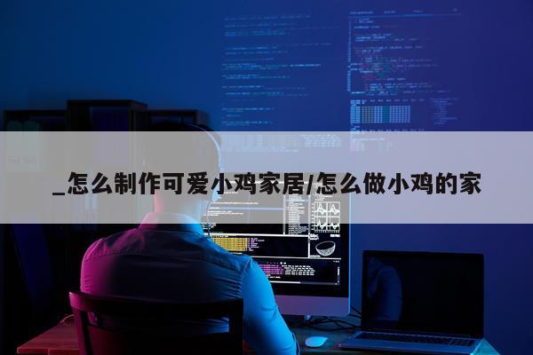 _怎么制作可爱小鸡家居/怎么做小鸡的家