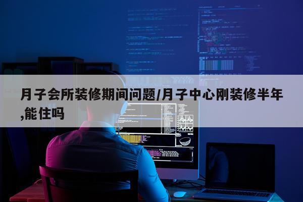 月子会所装修期间问题/月子中心刚装修半年,能住吗