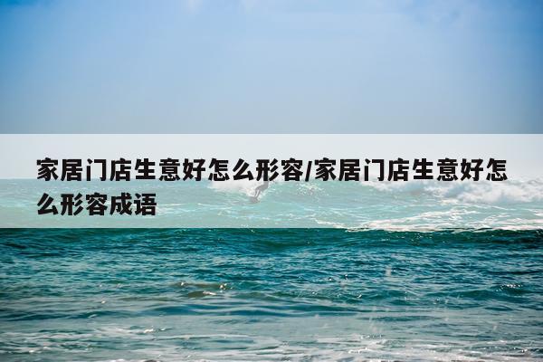 家居门店生意好怎么形容/家居门店生意好怎么形容成语