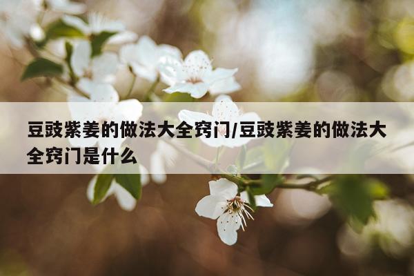豆豉紫姜的做法大全窍门/豆豉紫姜的做法大全窍门是什么