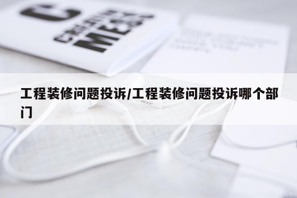 工程装修问题投诉/工程装修问题投诉哪个部门