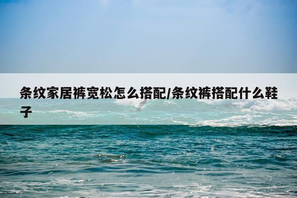 条纹家居裤宽松怎么搭配/条纹裤搭配什么鞋子
