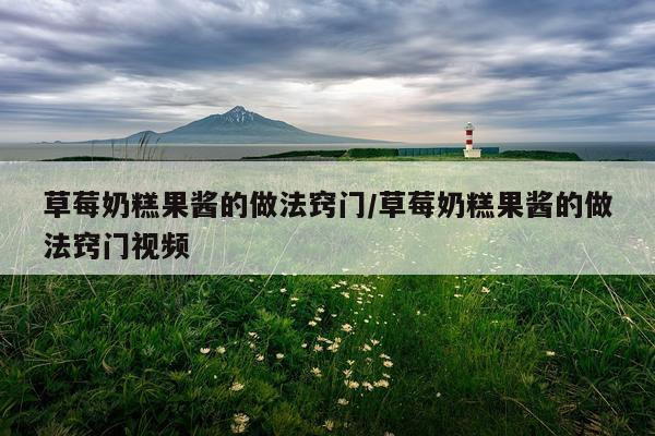 草莓奶糕果酱的做法窍门/草莓奶糕果酱的做法窍门视频