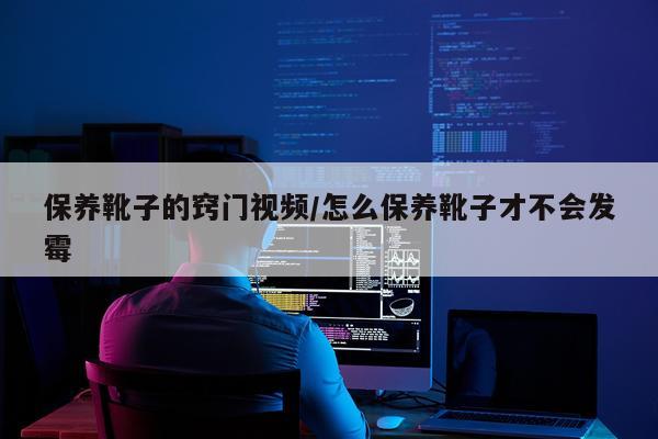 保养靴子的窍门视频/怎么保养靴子才不会发霉