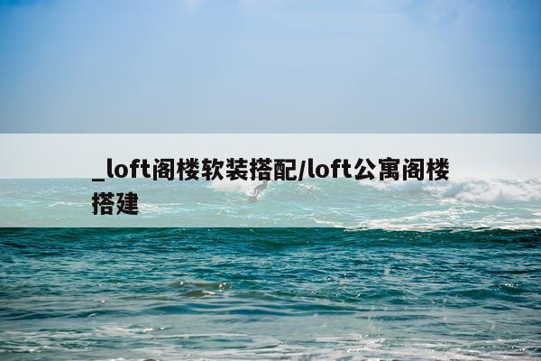 _loft阁楼软装搭配/loft公寓阁楼搭建