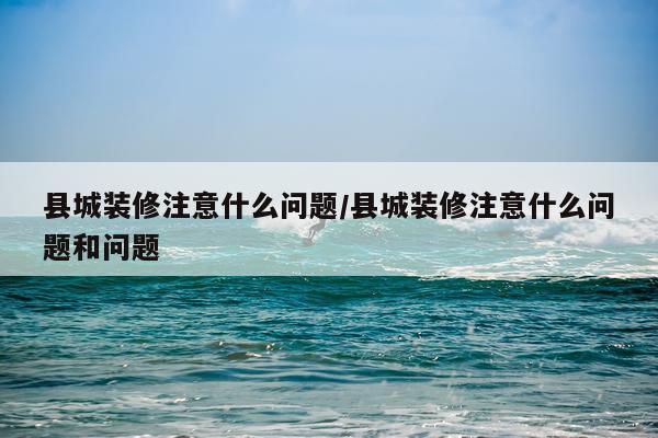 县城装修注意什么问题/县城装修注意什么问题和问题