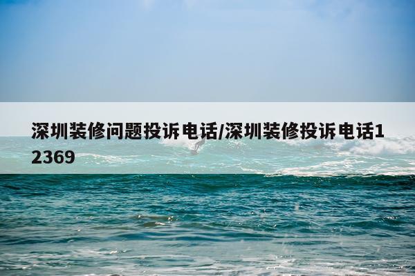 深圳装修问题投诉电话/深圳装修投诉电话12369