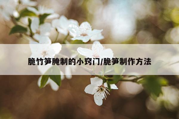 脆竹笋腌制的小窍门/脆笋制作方法