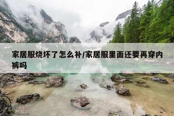 家居服烧坏了怎么补/家居服里面还要再穿内裤吗
