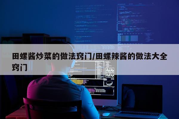田螺酱炒菜的做法窍门/田螺辣酱的做法大全窍门