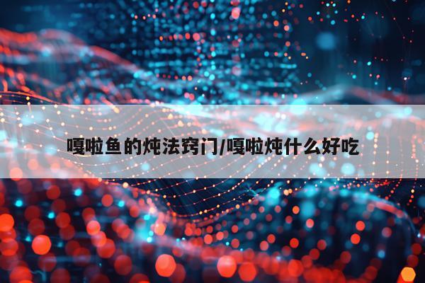 嘎啦鱼的炖法窍门/嘎啦炖什么好吃