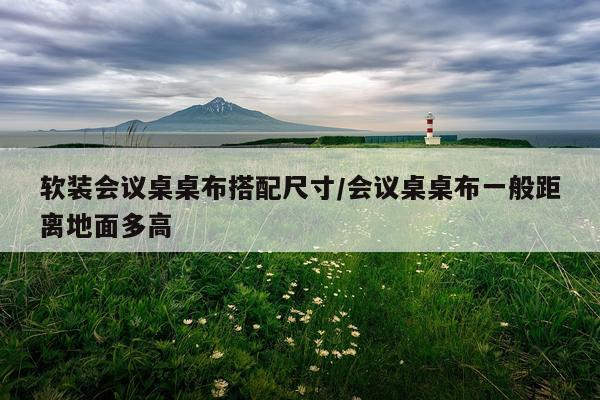 软装会议桌桌布搭配尺寸/会议桌桌布一般距离地面多高