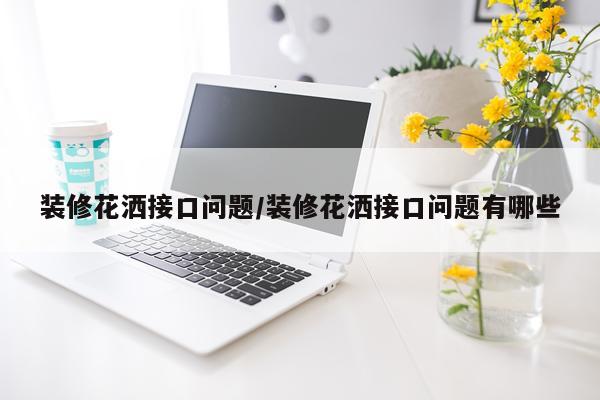 装修花洒接口问题/装修花洒接口问题有哪些