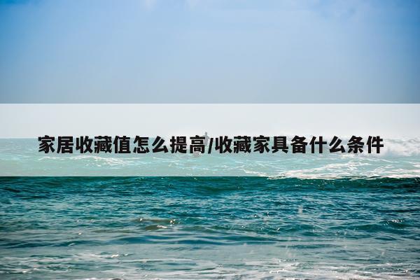 家居收藏值怎么提高/收藏家具备什么条件