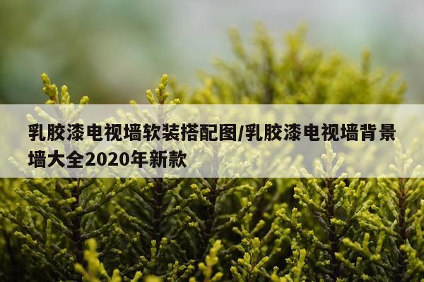 乳胶漆电视墙软装搭配图/乳胶漆电视墙背景墙大全2020年新款