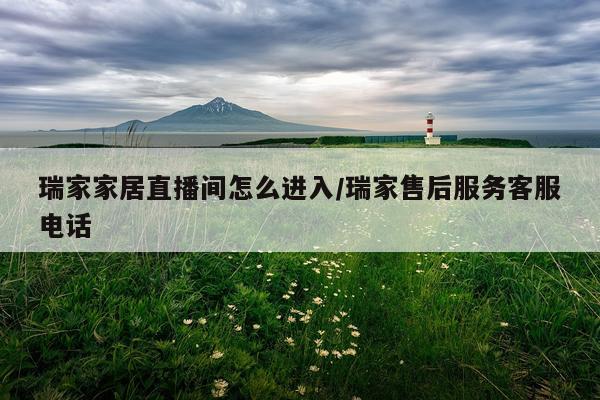 瑞家家居直播间怎么进入/瑞家售后服务客服电话