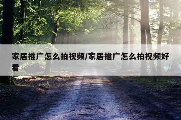家居推广怎么拍视频/家居推广怎么拍视频好看